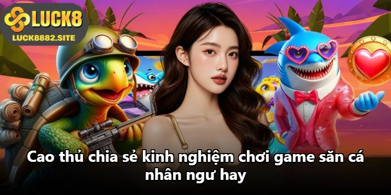 Cao thủ chia sẻ kinh nghiệm chơi game săn cá nhân ngư hay