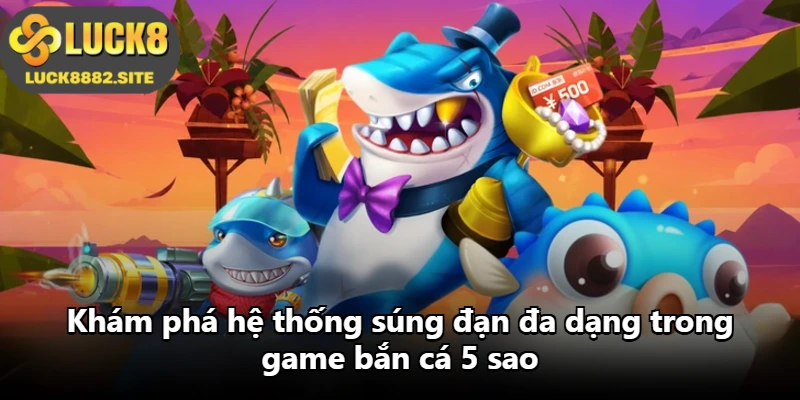 Khám phá hệ thống súng đạn đa dạng trong game bắn cá 5 sao