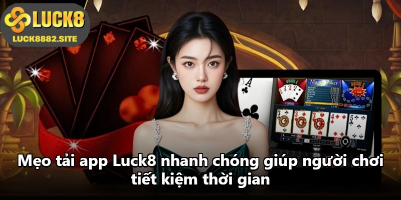 Mẹo tải app Luck8 nhanh chóng giúp người chơi tiết kiệm thời gian